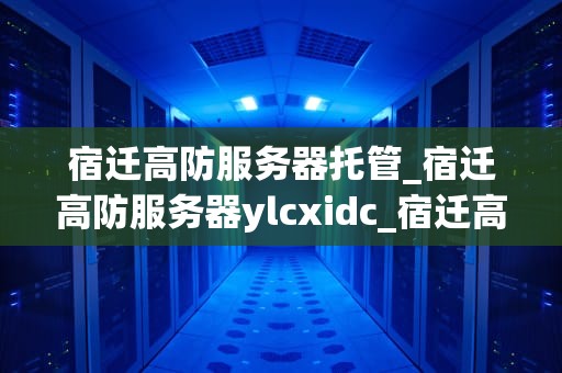 宿迁高防服务器托管_宿迁高防服务器ylcxidc_宿迁高防服务器托管服务的优势与应用