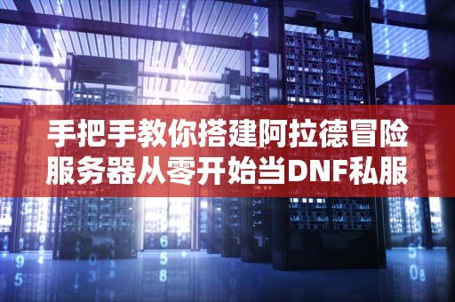 手把手教你搭建阿拉德冒险服务器从零开始当DNF私服大佬！