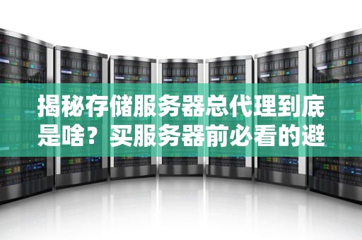 揭秘存储服务器总代理到底是啥？买服务器前必看的避坑指南！