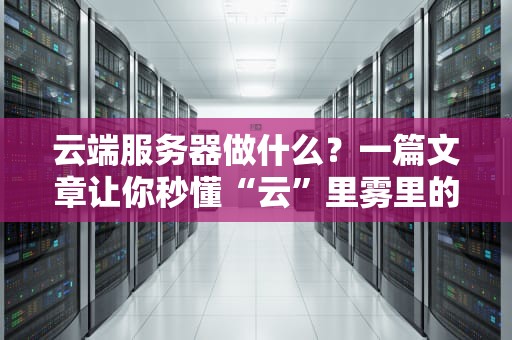 云端服务器做什么？一篇文章让你秒懂“云”里雾里的黑科技！