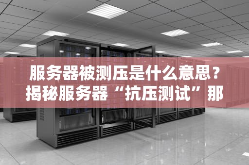 服务器被测压是什么意思？揭秘服务器“抗压测试”那些事儿！