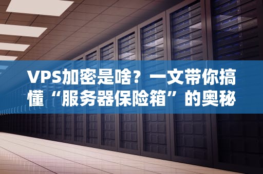 VPS加密是啥？一文带你搞懂“服务器保险箱”的奥秘！