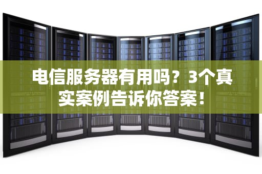 电信服务器有用吗？3个真实案例告诉你答案！