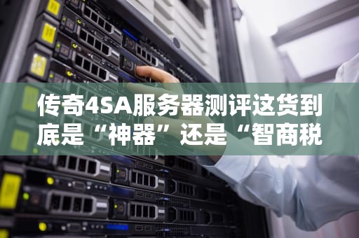传奇4SA服务器测评这货到底是“神器”还是“智商税”？老司机带你扒一扒！
