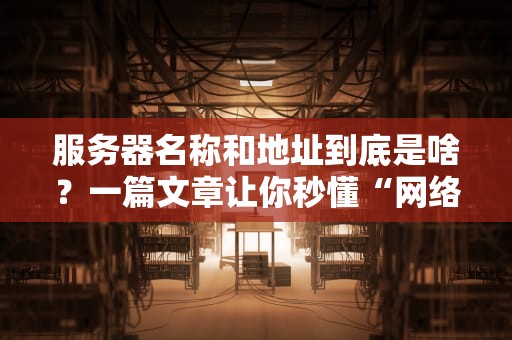 服务器名称和地址到底是啥？一篇文章让你秒懂“网络门牌号”的奥秘！