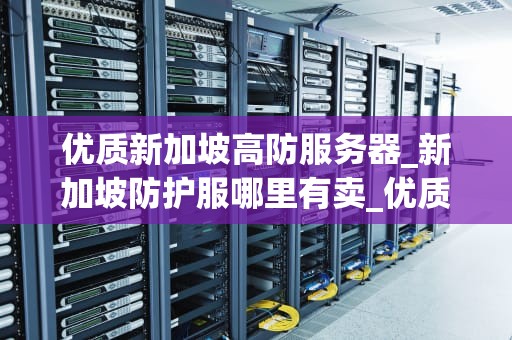 优质新加坡高防服务器_新加坡防护服哪里有卖_优质新加坡高防服务器的全面解析