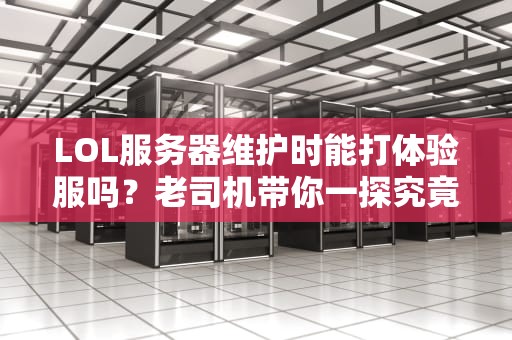 LOL服务器维护时能打体验服吗？老司机带你一探究竟！