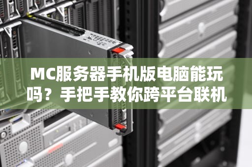 MC服务器手机版电脑能玩吗？手把手教你跨平台联机嗨翻天！