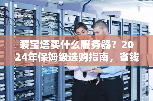 装宝塔买什么服务器？2024年保姆级选购指南，省钱又省心！