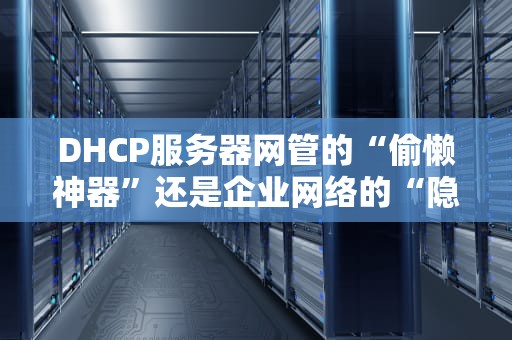 DHCP服务器网管的“偷懒神器”还是企业网络的“隐形保镖”？