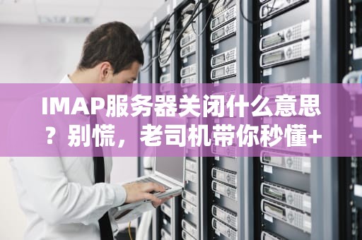 IMAP服务器关闭什么意思？别慌，老司机带你秒懂+自救指南！