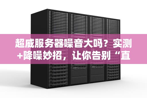 超威服务器噪音大吗？实测+降噪妙招，让你告别“直升机机房”！