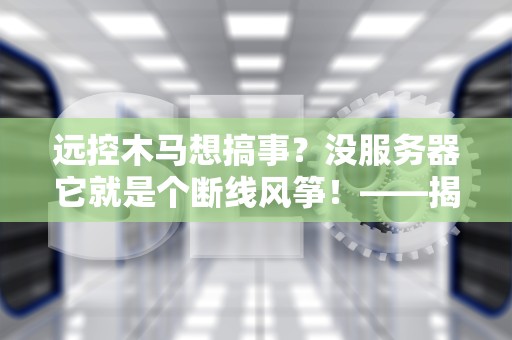 远控木马想搞事？没服务器它就是个断线风筝！——揭秘黑客的幕后黑手需求
