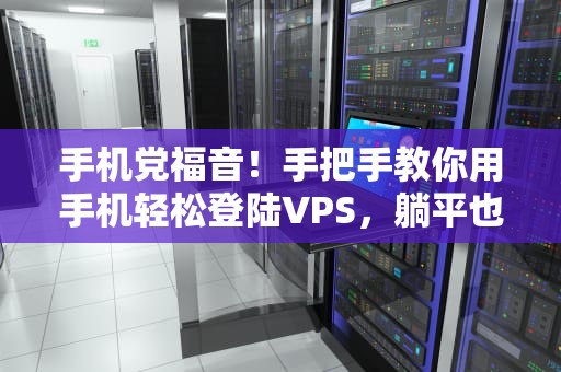手机党福音！手把手教你用手机轻松登陆VPS，躺平也能当服务器大佬