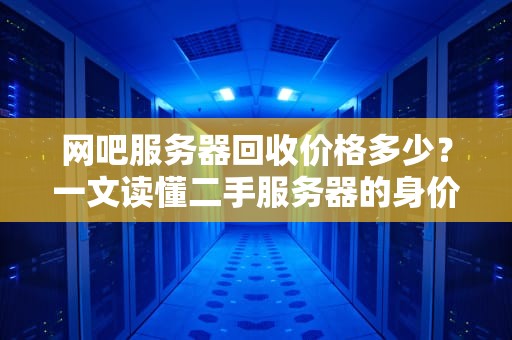 网吧服务器回收价格多少？一文读懂二手服务器的身价秘密！
