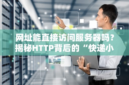 网址能直接访问服务器吗？揭秘HTTP背后的“快递小哥”工作日常
