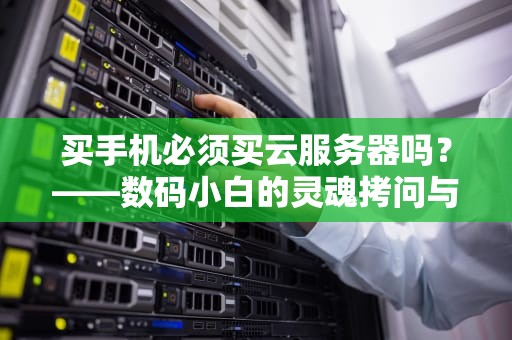 买手机必须买云服务器吗？——数码小白的灵魂拷问与硬核科普