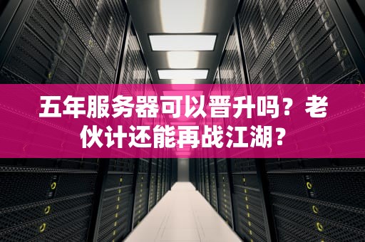 五年服务器可以晋升吗？老伙计还能再战江湖？