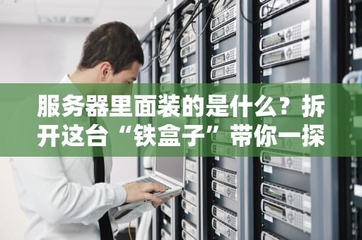 服务器里面装的是什么？拆开这台“铁盒子”带你一探究竟！