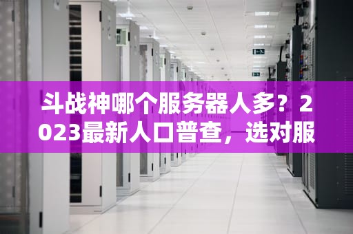 斗战神哪个服务器人多？2023最新人口普查，选对服告别单机模式！
