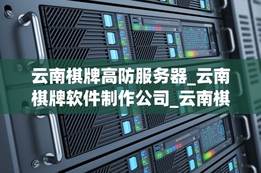 云南棋牌高防服务器_云南棋牌软件制作公司_云南棋牌高防服务器的重要性及应用