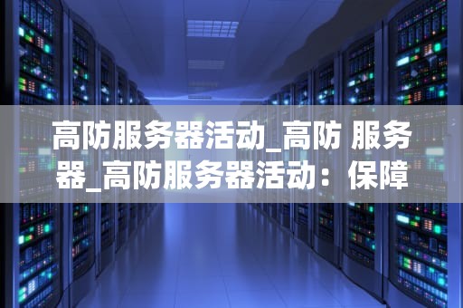 高防服务器活动_高防 服务器_高防服务器活动：保障网络安全的利器