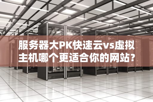 服务器大PK快速云vs虚拟主机哪个更适合你的网站？