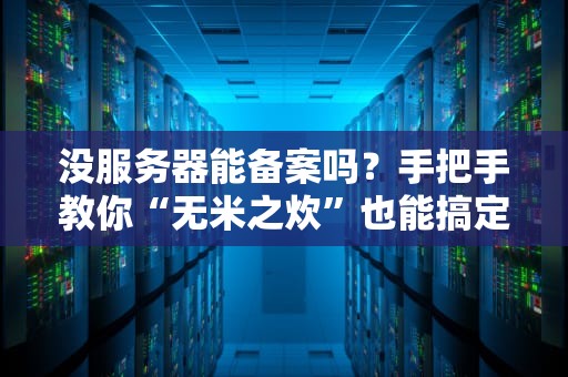没服务器能备案吗？手把手教你“无米之炊”也能搞定备案！