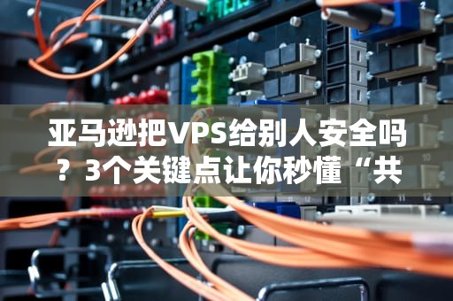 亚马逊把VPS给别人安全吗？3个关键点让你秒懂“共享服务器”的风险！
