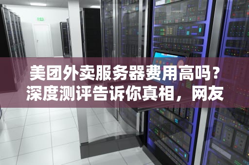 美团外卖服务器费用高吗？深度测评告诉你真相，网友原来如此！