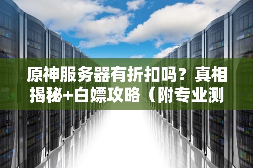 原神服务器有折扣吗？真相揭秘+白嫖攻略（附专业测评）