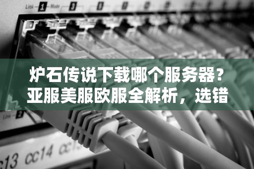 炉石传说下载哪个服务器？亚服美服欧服全解析，选错直接GG！