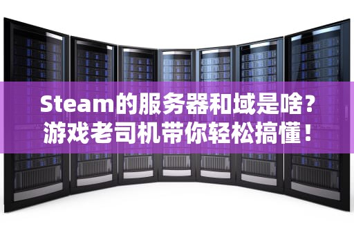 Steam的服务器和域是啥？游戏老司机带你轻松搞懂！