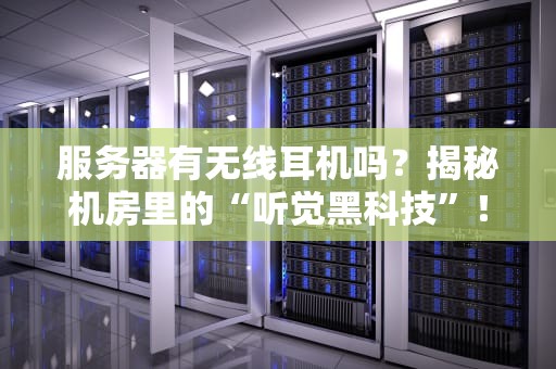服务器有无线耳机吗？揭秘机房里的“听觉黑科技”！（附专业测评）