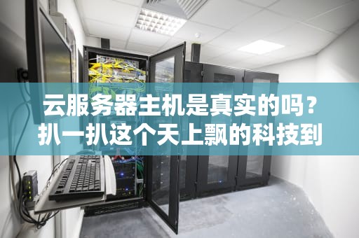 云服务器主机是真实的吗？扒一扒这个天上飘的科技到底靠不靠谱！