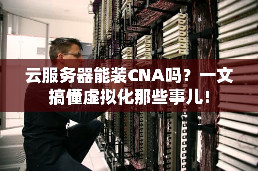云服务器能装CNA吗？一文搞懂虚拟化那些事儿！