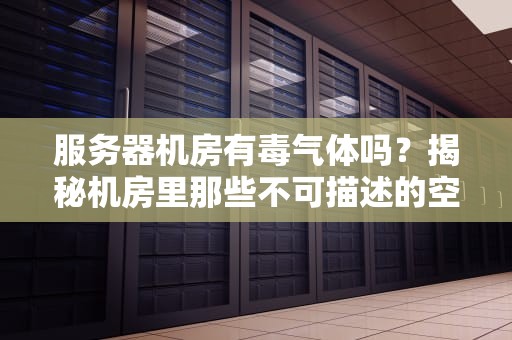 服务器机房有毒气体吗？揭秘机房里那些不可描述的空气！
