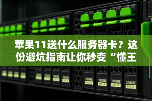 苹果11送什么服务器卡？这份避坑指南让你秒变“懂王”！
