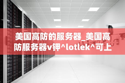 美国高防的服务器_美国高防服务器v钾^lotlek^可上词+可教技术_美国高防服务器的优越性及其在网络安全中的关键作用