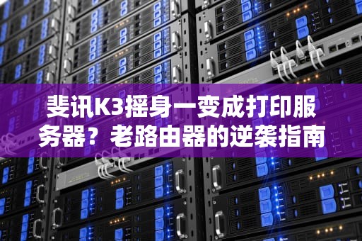 斐讯K3摇身一变成打印服务器？老路由器的逆袭指南！