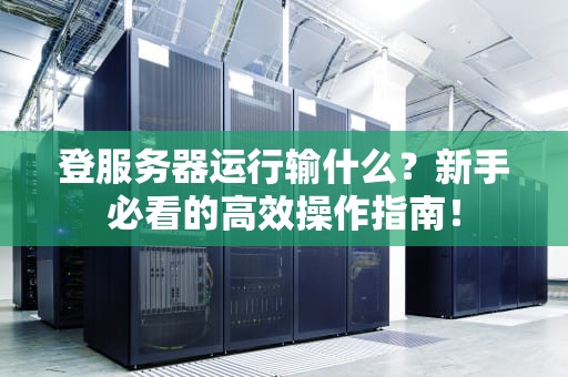 登服务器运行输什么？新手必看的高效操作指南！