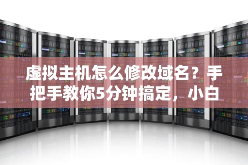 虚拟主机怎么修改域名？手把手教你5分钟搞定，小白也能变大神！