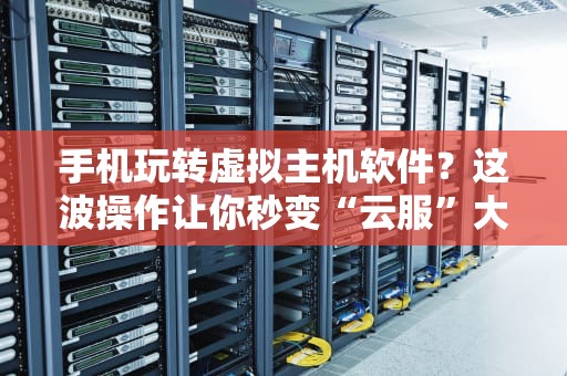 手机玩转虚拟主机软件？这波操作让你秒变“云服”大佬！