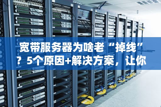 宽带服务器为啥老“掉线”？5个原因+解决方案，让你告别“网络自闭”！