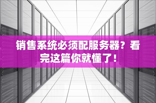 销售系统必须配服务器？看完这篇你就懂了！
