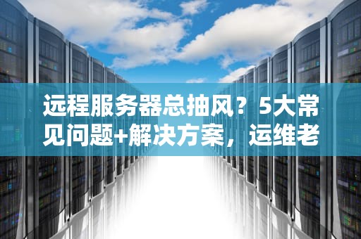 远程服务器总抽风？5大常见问题+解决方案，运维老鸟都收藏了！
