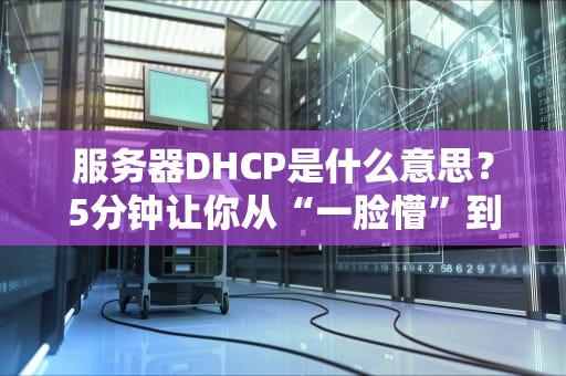 服务器DHCP是什么意思？5分钟让你从“一脸懵”到“懂王附体”！