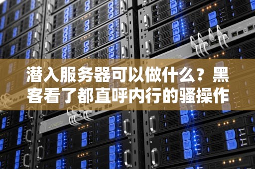 潜入服务器可以做什么？黑客看了都直呼内行的骚操作！