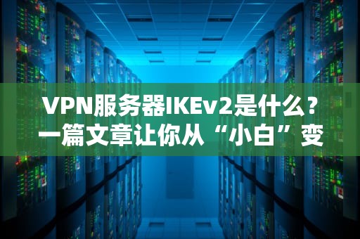 VPN服务器IKEv2是什么？一篇文章让你从“小白”变“协议大神”（附实测对比）