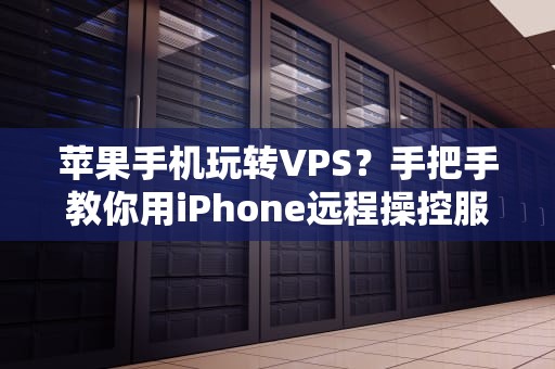 苹果手机玩转VPS？手把手教你用iPhone远程操控服务器！